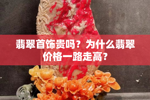 翡翠首饰贵吗？为什么翡翠价格一路走高？