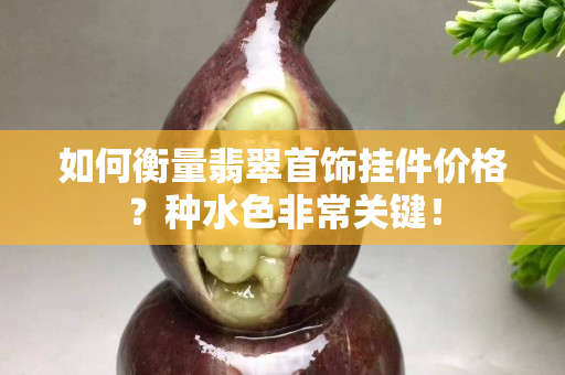 如何衡量翡翠首饰挂件价格？种水色非常关键！