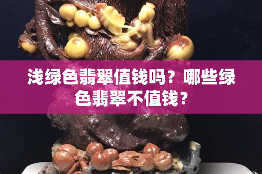 浅绿色翡翠值钱吗？哪些绿色翡翠不值钱？