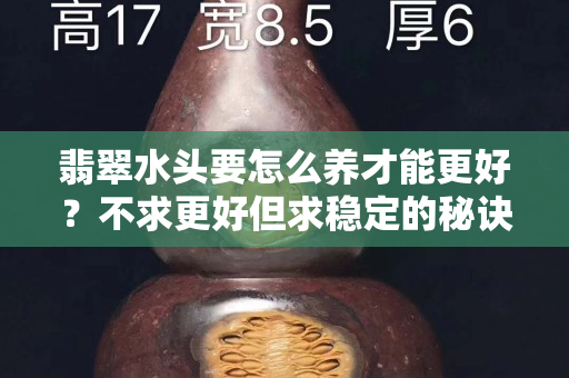 翡翠水头要怎么养才能更好？不求更好但求稳定的秘诀