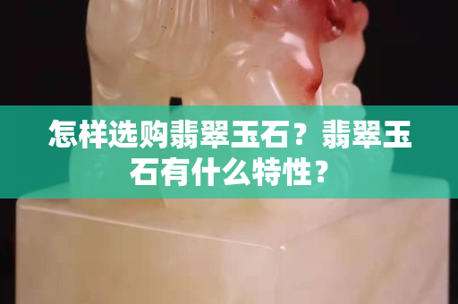 怎样选购翡翠玉石？翡翠玉石有什么特性？