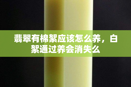 翡翠有棉絮应该怎么养，白絮通过养会消失么