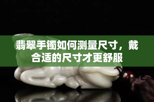 翡翠手镯如何测量尺寸，戴合适的尺寸才更舒服