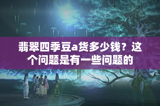 翡翠四季豆a货多少钱？这个问题是有一些问题的