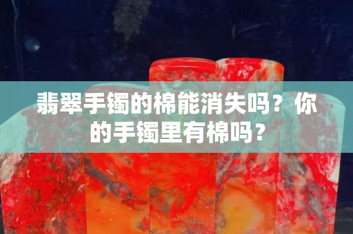 翡翠手镯的棉能消失吗？你的手镯里有棉吗？