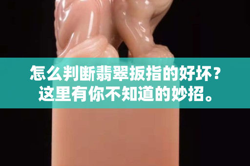 怎么判断翡翠扳指的好坏？这里有你不知道的妙招。