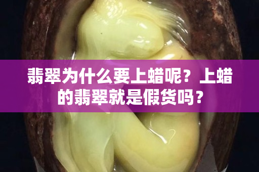 翡翠为什么要上蜡呢？上蜡的翡翠就是假货吗？