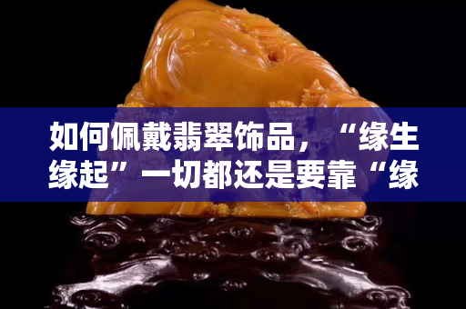 如何佩戴翡翠饰品，“缘生缘起”一切都还是要靠“缘”