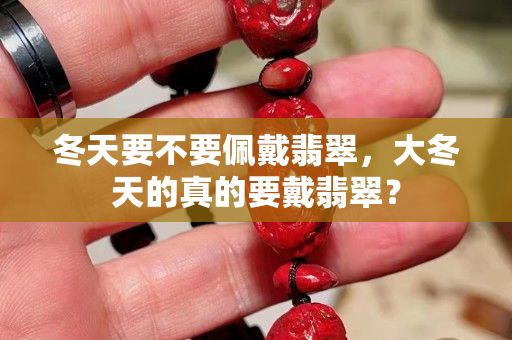 冬天要不要佩戴翡翠，大冬天的真的要戴翡翠？