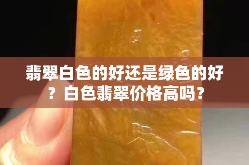 翡翠白色的好还是绿色的好？白色翡翠价格高吗？