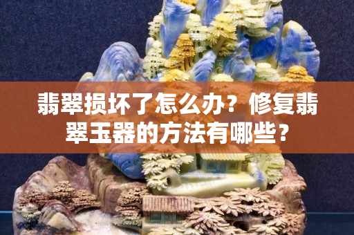 翡翠损坏了怎么办？修复翡翠玉器的方法有哪些？