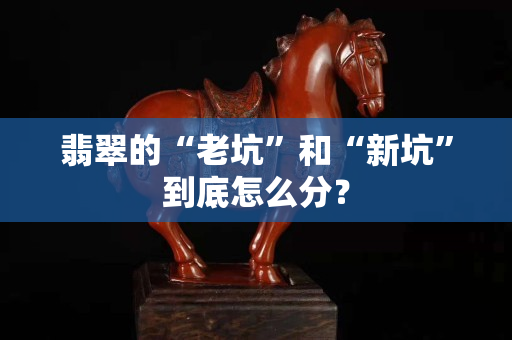 翡翠的“老坑”和“新坑”到底怎么分？