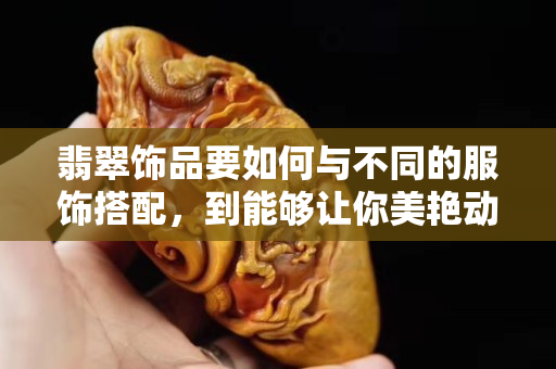 翡翠饰品要如何与不同的服饰搭配，到能够让你美艳动人呢？