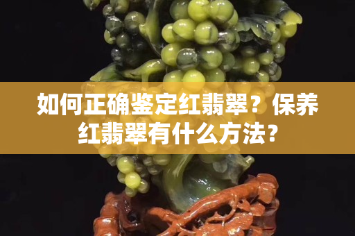 如何正确鉴定红翡翠？保养红翡翠有什么方法？