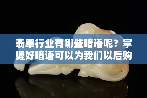 翡翠行业有哪些暗语呢？掌握好暗语可以为我们以后购买翡翠省不少力