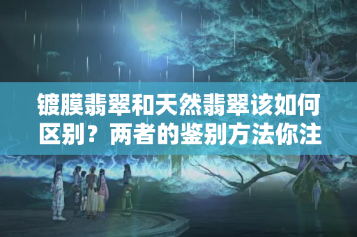 镀膜翡翠和天然翡翠该如何区别？两者的鉴别方法你注意到了没