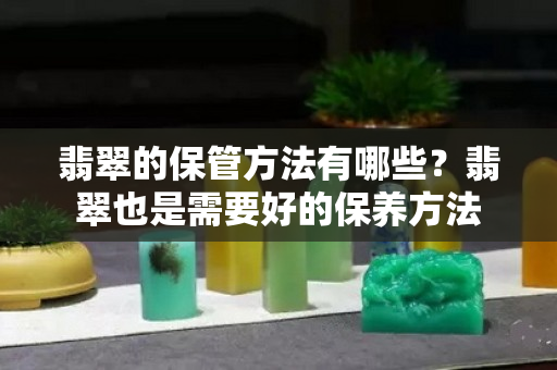 翡翠的保管方法有哪些？翡翠也是需要好的保养方法