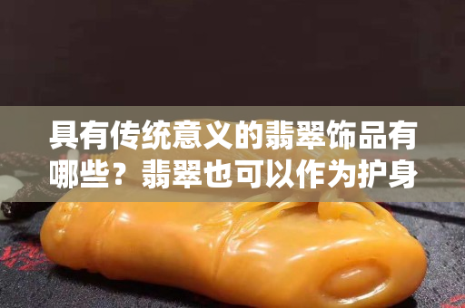 具有传统意义的翡翠饰品有哪些？翡翠也可以作为护身符长期佩戴哦