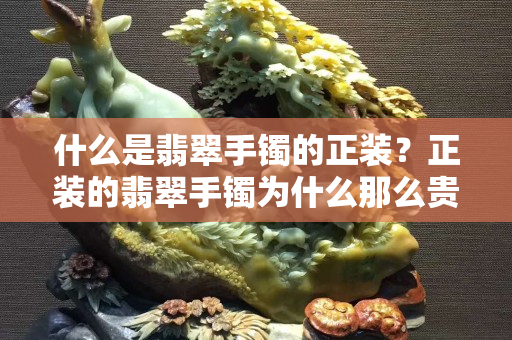 什么是翡翠手镯的正装？正装的翡翠手镯为什么那么贵？