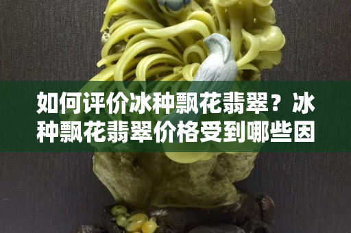 如何评价冰种飘花翡翠？冰种飘花翡翠价格受到哪些因素影响？