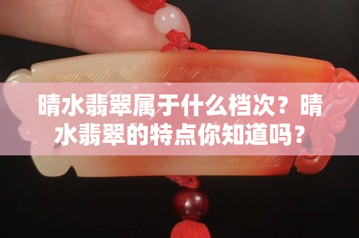 晴水翡翠属于什么档次？晴水翡翠的特点你知道吗？