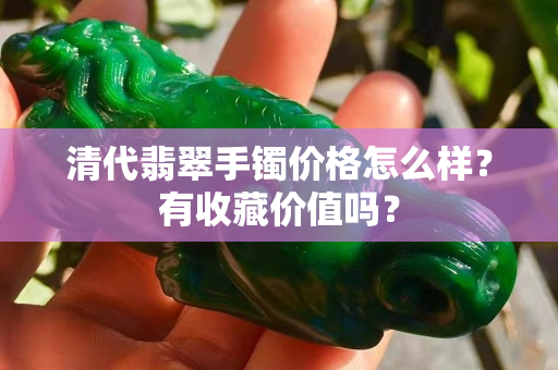 清代翡翠手镯价格怎么样？有收藏价值吗？