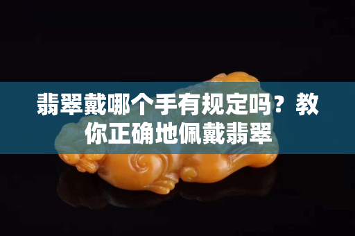 翡翠戴哪个手有规定吗？教你正确地佩戴翡翠