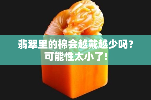 翡翠里的棉会越戴越少吗？可能性太小了!