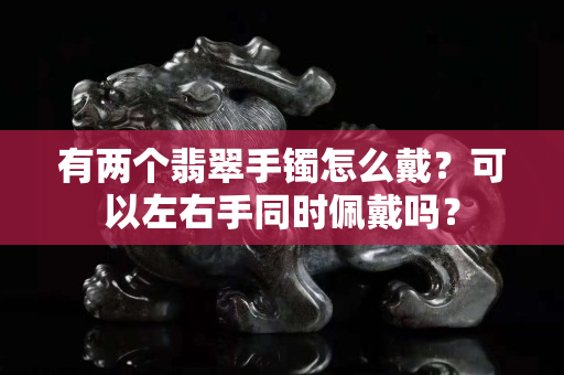 有两个翡翠手镯怎么戴？可以左右手同时佩戴吗？