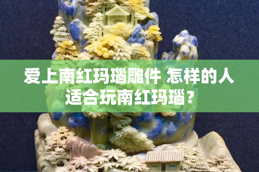 爱上南红玛瑙雕件 怎样的人适合玩南红玛瑙？