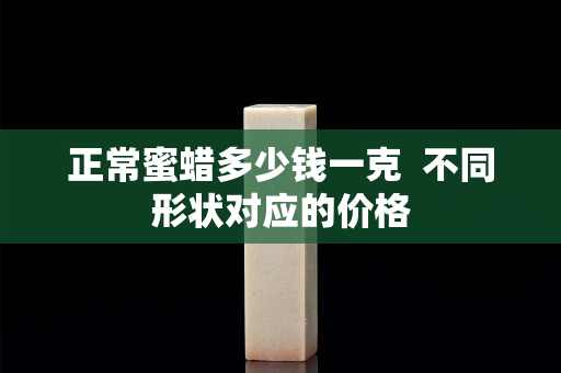 正常蜜蜡多少钱一克  不同形状对应的价格