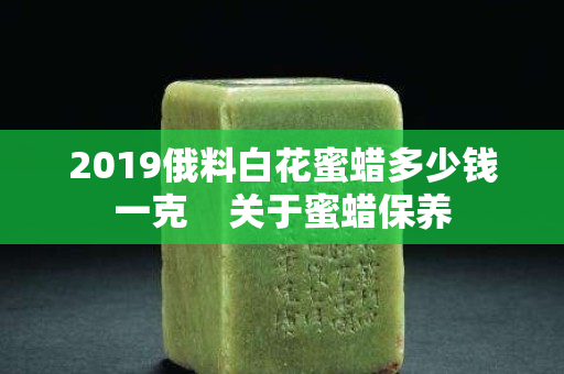 2019俄料白花蜜蜡多少钱一克    关于蜜蜡保养