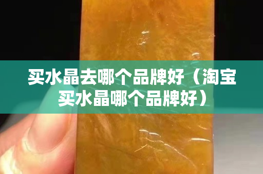 买水晶去哪个品牌好（淘宝买水晶哪个品牌好）