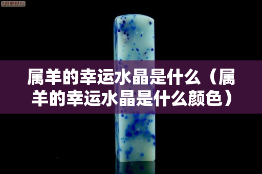 属羊的幸运水晶是什么（属羊的幸运水晶是什么颜色）