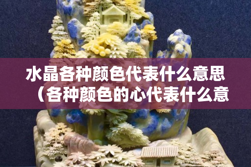 水晶各种颜色代表什么意思（各种颜色的心代表什么意思）