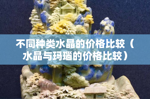 不同种类水晶的价格比较（水晶与玛瑙的价格比较）