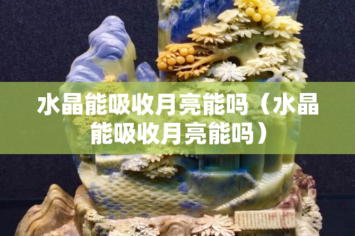 水晶能吸收月亮能吗（水晶能吸收月亮能吗）