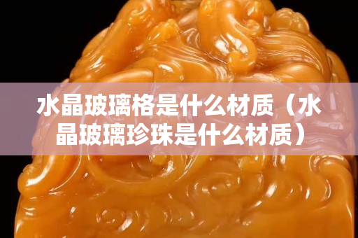 水晶玻璃格是什么材质（水晶玻璃珍珠是什么材质）