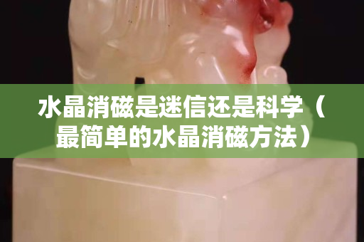 水晶消磁是迷信还是科学（最简单的水晶消磁方法）