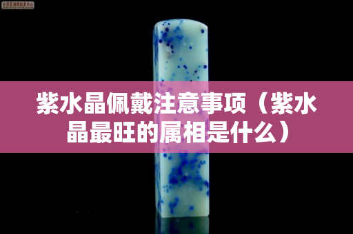 紫水晶佩戴注意事项（紫水晶最旺的属相是什么）