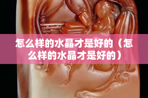 怎么样的水晶才是好的（怎么样的水晶才是好的）