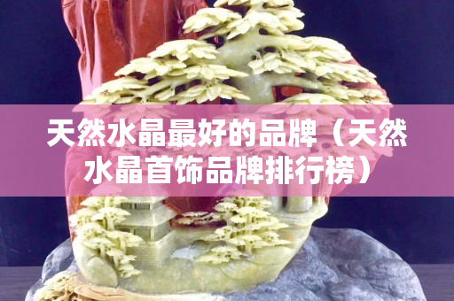 天然水晶最好的品牌（天然水晶首饰品牌排行榜）