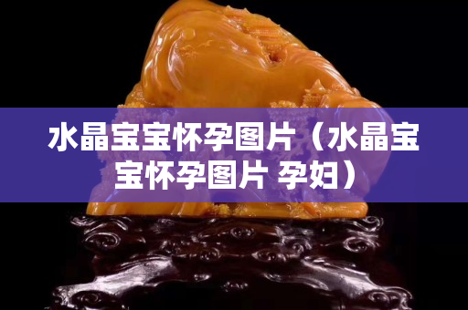 水晶宝宝怀孕图片（水晶宝宝怀孕图片 孕妇）