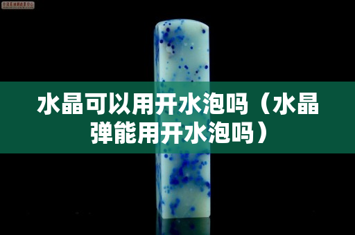 水晶可以用开水泡吗（水晶弹能用开水泡吗）