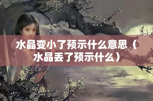 水晶变小了预示什么意思（水晶丢了预示什么）