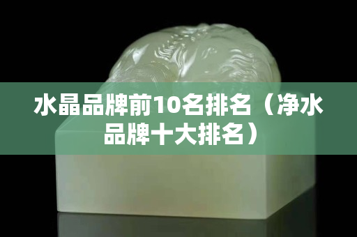 水晶品牌前10名排名（净水品牌十大排名）