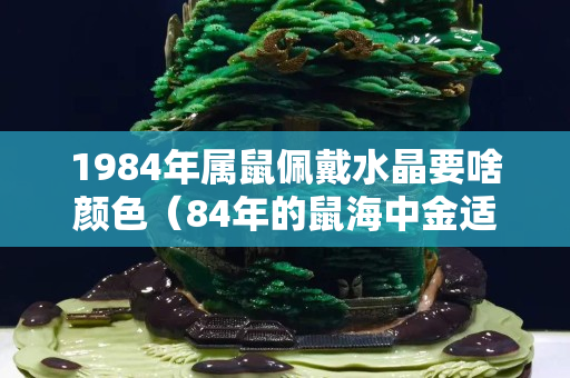 1984年属鼠佩戴水晶要啥颜色（84年的鼠海中金适合佩戴什么）