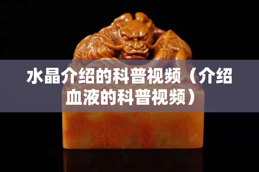 水晶介绍的科普视频（介绍血液的科普视频）