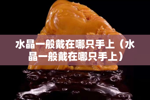 水晶一般戴在哪只手上（水晶一般戴在哪只手上）