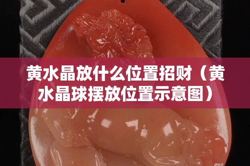 黄水晶放什么位置招财（黄水晶球摆放位置示意图）